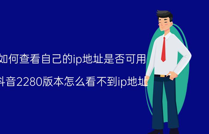 如何查看自己的ip地址是否可用 抖音2280版本怎么看不到ip地址？